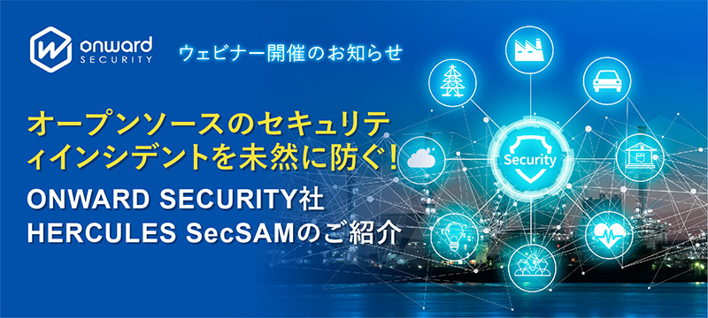 「オープンソースのセキュリティインシデントを未然に防ぐ!ONWARD SECURITY社HERCULES SecSAMのご紹介」ウェビナー開催のお知らせ